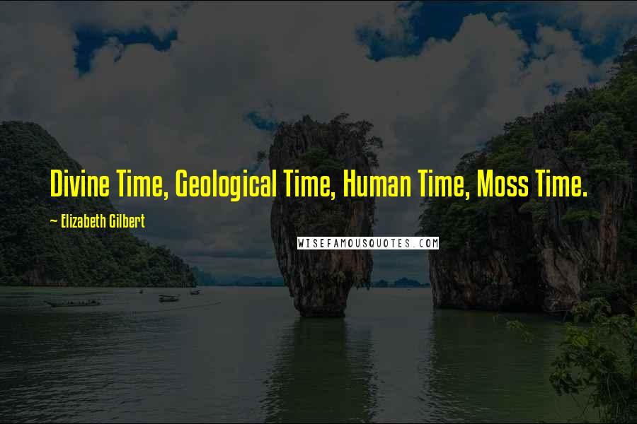 Elizabeth Gilbert Quotes: Divine Time, Geological Time, Human Time, Moss Time.