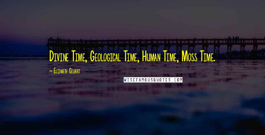 Elizabeth Gilbert Quotes: Divine Time, Geological Time, Human Time, Moss Time.