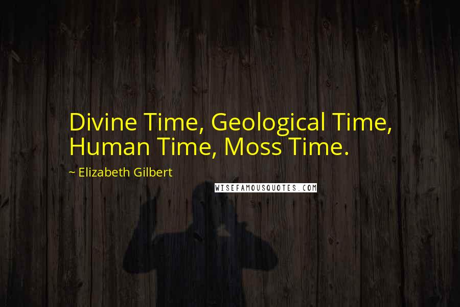 Elizabeth Gilbert Quotes: Divine Time, Geological Time, Human Time, Moss Time.