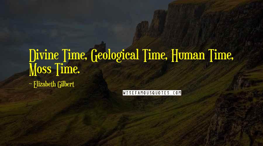 Elizabeth Gilbert Quotes: Divine Time, Geological Time, Human Time, Moss Time.