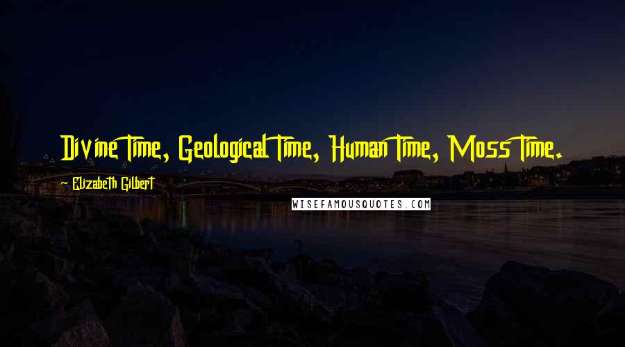 Elizabeth Gilbert Quotes: Divine Time, Geological Time, Human Time, Moss Time.