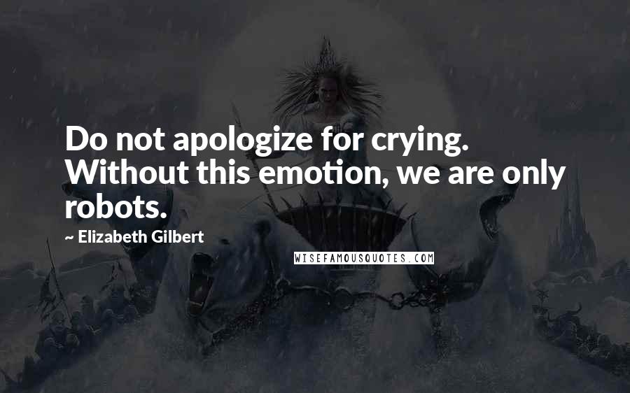 Elizabeth Gilbert Quotes: Do not apologize for crying. Without this emotion, we are only robots.