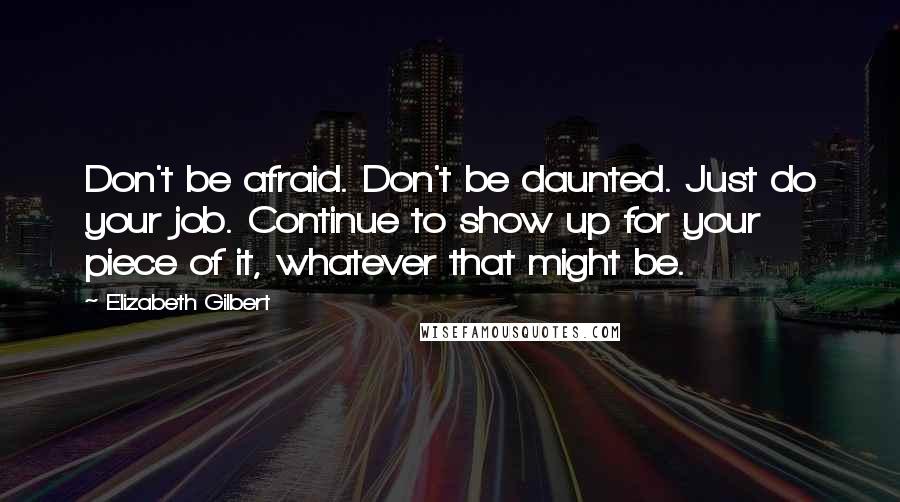 Elizabeth Gilbert Quotes: Don't be afraid. Don't be daunted. Just do your job. Continue to show up for your piece of it, whatever that might be.