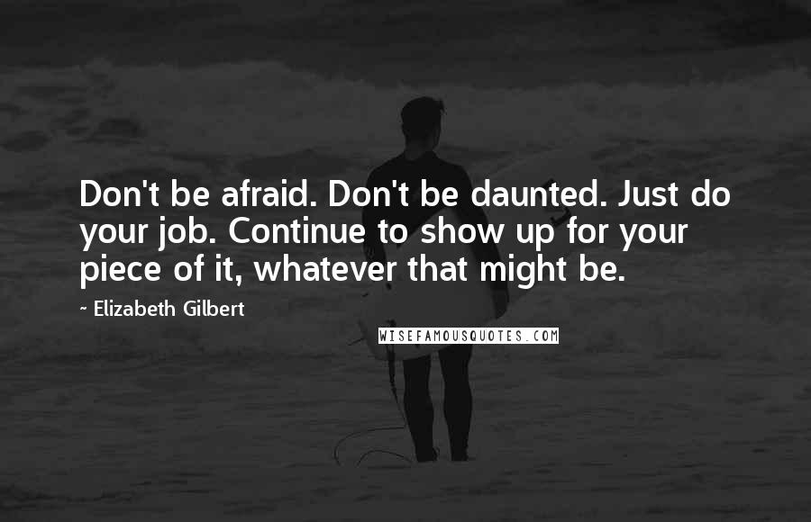 Elizabeth Gilbert Quotes: Don't be afraid. Don't be daunted. Just do your job. Continue to show up for your piece of it, whatever that might be.