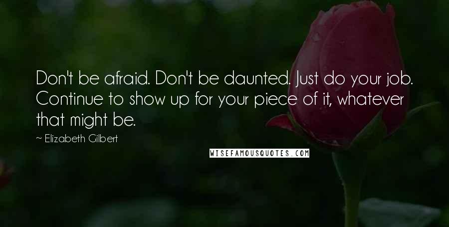 Elizabeth Gilbert Quotes: Don't be afraid. Don't be daunted. Just do your job. Continue to show up for your piece of it, whatever that might be.