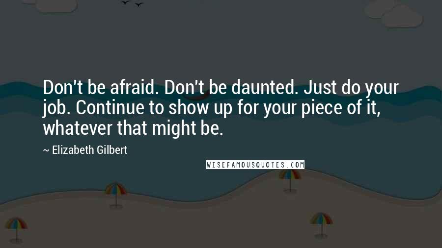 Elizabeth Gilbert Quotes: Don't be afraid. Don't be daunted. Just do your job. Continue to show up for your piece of it, whatever that might be.