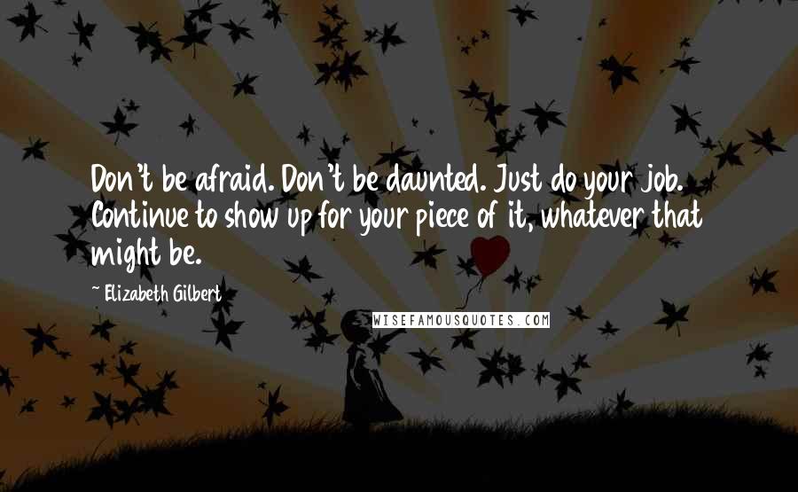 Elizabeth Gilbert Quotes: Don't be afraid. Don't be daunted. Just do your job. Continue to show up for your piece of it, whatever that might be.