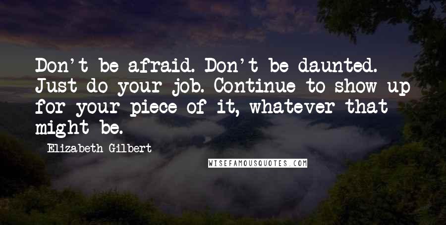 Elizabeth Gilbert Quotes: Don't be afraid. Don't be daunted. Just do your job. Continue to show up for your piece of it, whatever that might be.