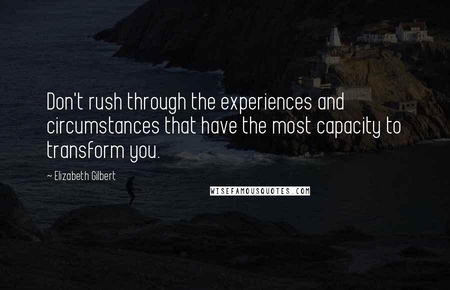 Elizabeth Gilbert Quotes: Don't rush through the experiences and circumstances that have the most capacity to transform you.