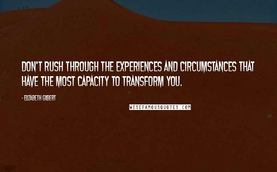 Elizabeth Gilbert Quotes: Don't rush through the experiences and circumstances that have the most capacity to transform you.