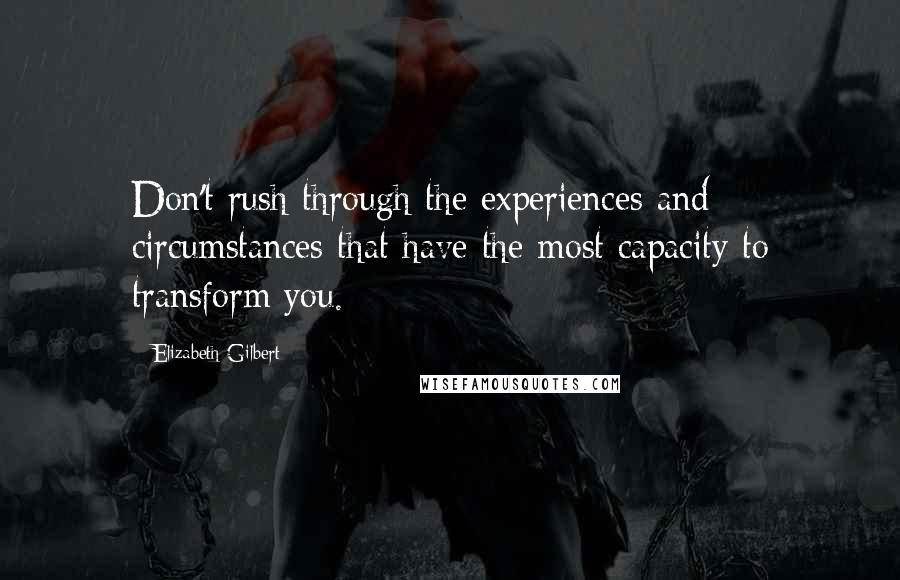 Elizabeth Gilbert Quotes: Don't rush through the experiences and circumstances that have the most capacity to transform you.