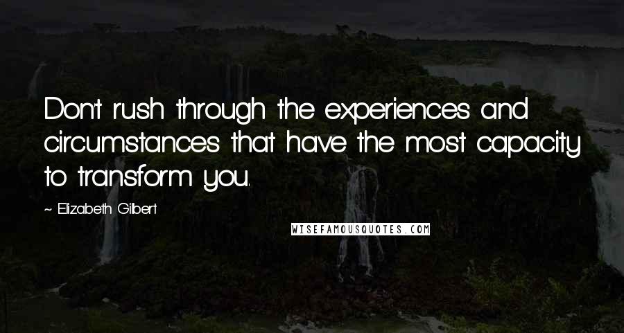 Elizabeth Gilbert Quotes: Don't rush through the experiences and circumstances that have the most capacity to transform you.