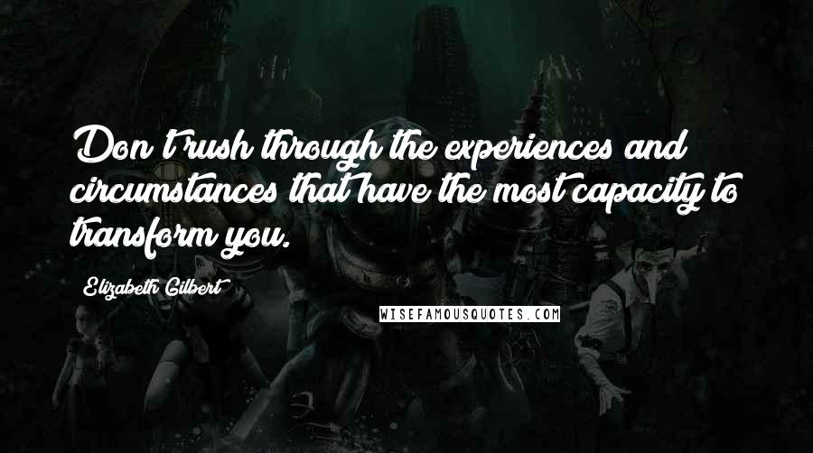 Elizabeth Gilbert Quotes: Don't rush through the experiences and circumstances that have the most capacity to transform you.