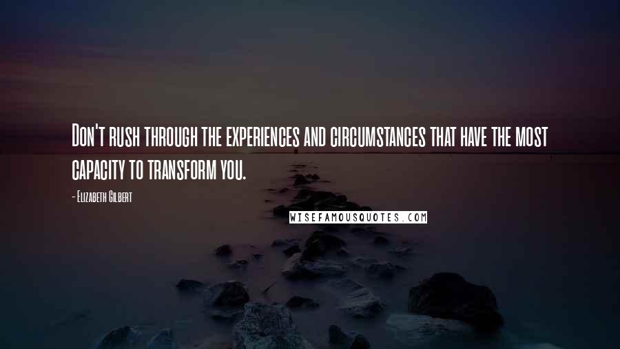 Elizabeth Gilbert Quotes: Don't rush through the experiences and circumstances that have the most capacity to transform you.