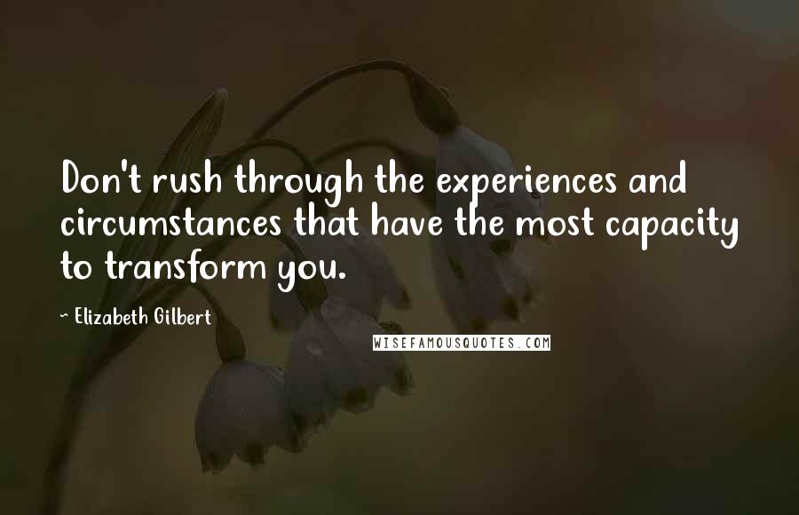 Elizabeth Gilbert Quotes: Don't rush through the experiences and circumstances that have the most capacity to transform you.