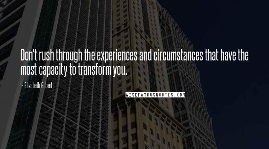 Elizabeth Gilbert Quotes: Don't rush through the experiences and circumstances that have the most capacity to transform you.