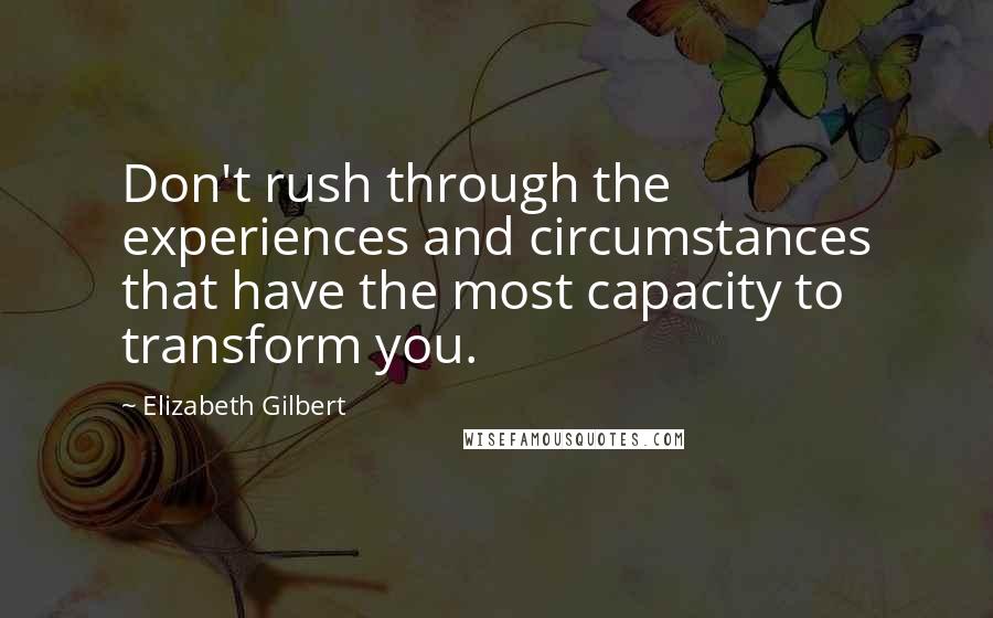 Elizabeth Gilbert Quotes: Don't rush through the experiences and circumstances that have the most capacity to transform you.