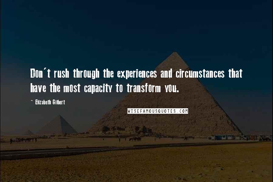 Elizabeth Gilbert Quotes: Don't rush through the experiences and circumstances that have the most capacity to transform you.