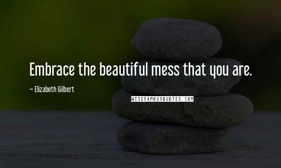 Elizabeth Gilbert Quotes: Embrace the beautiful mess that you are.