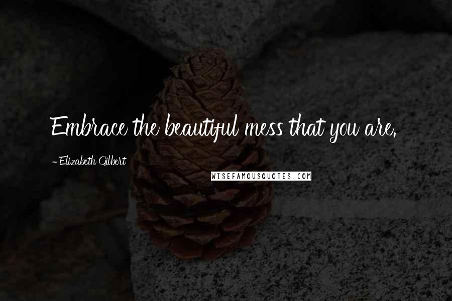 Elizabeth Gilbert Quotes: Embrace the beautiful mess that you are.