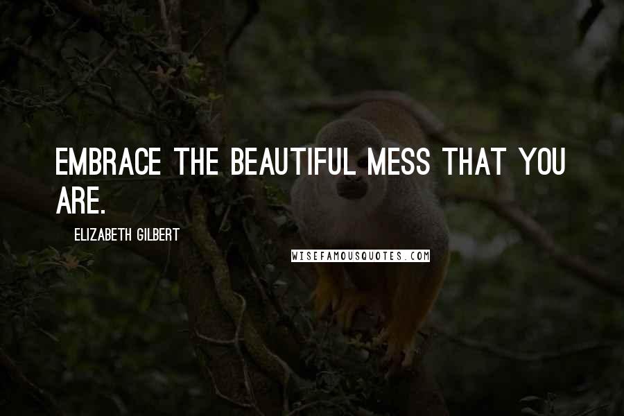 Elizabeth Gilbert Quotes: Embrace the beautiful mess that you are.