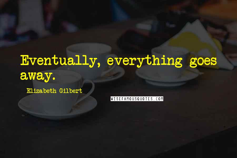 Elizabeth Gilbert Quotes: Eventually, everything goes away.