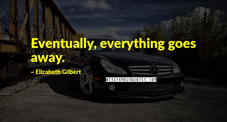 Elizabeth Gilbert Quotes: Eventually, everything goes away.