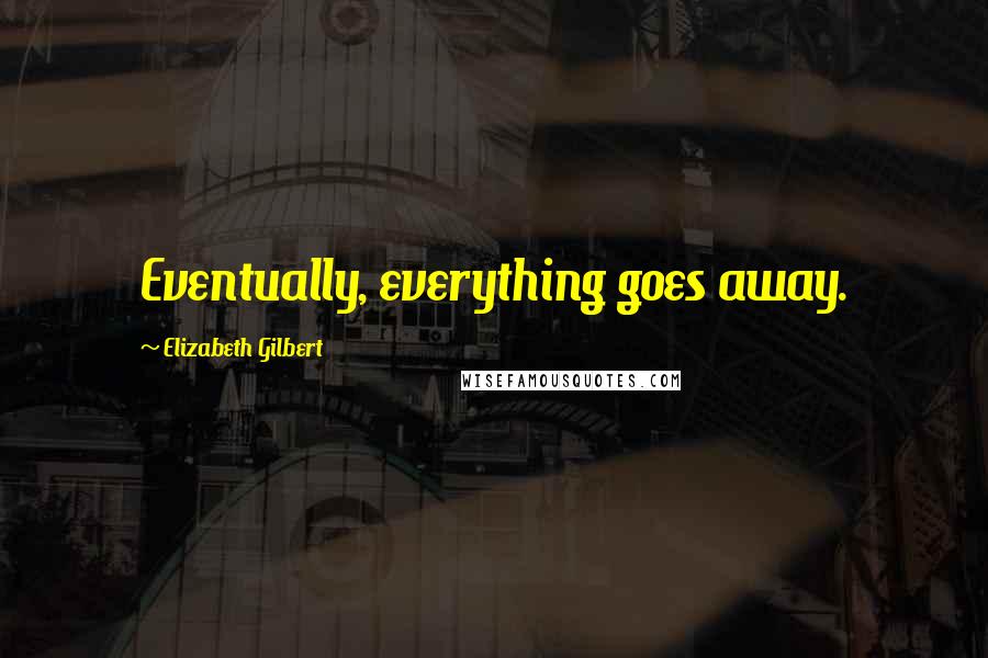 Elizabeth Gilbert Quotes: Eventually, everything goes away.