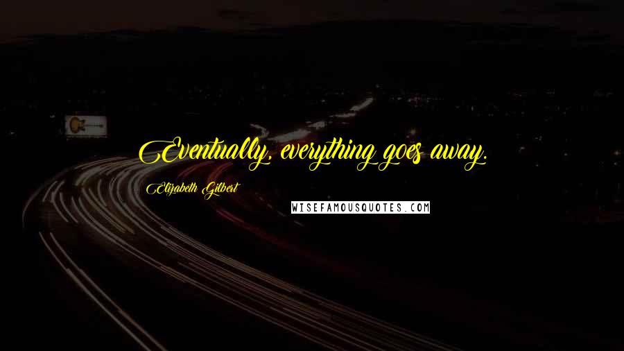 Elizabeth Gilbert Quotes: Eventually, everything goes away.