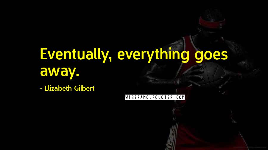 Elizabeth Gilbert Quotes: Eventually, everything goes away.