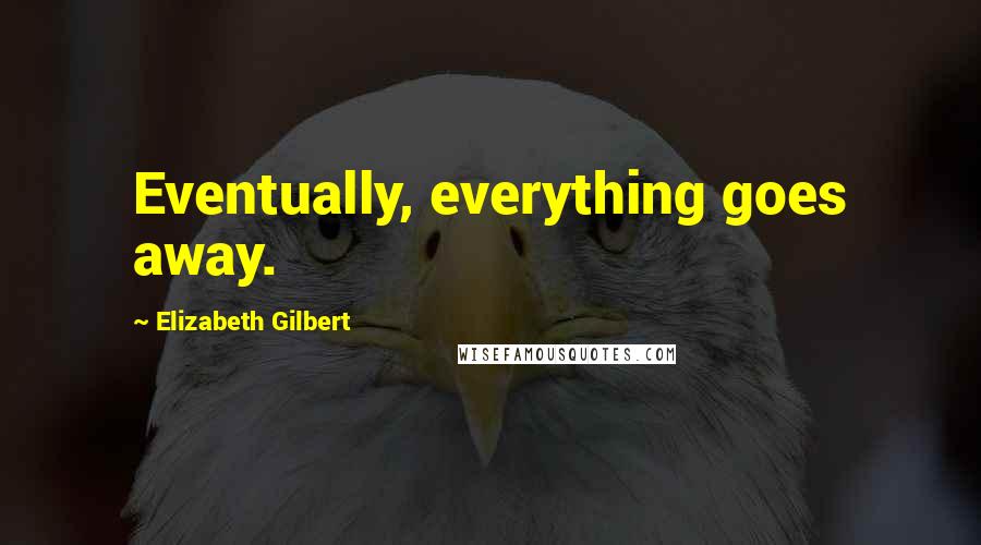 Elizabeth Gilbert Quotes: Eventually, everything goes away.