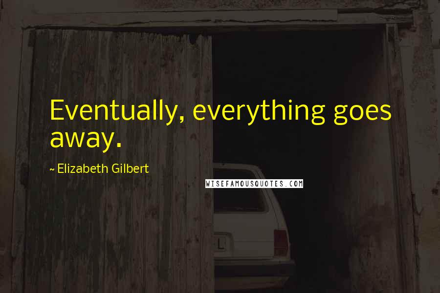 Elizabeth Gilbert Quotes: Eventually, everything goes away.