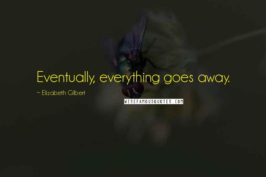 Elizabeth Gilbert Quotes: Eventually, everything goes away.