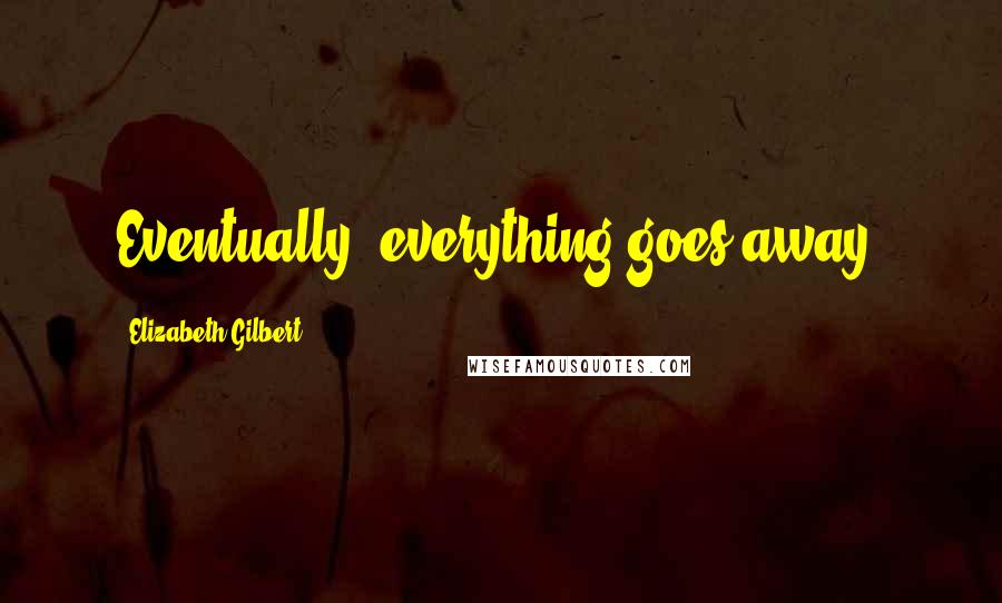 Elizabeth Gilbert Quotes: Eventually, everything goes away.