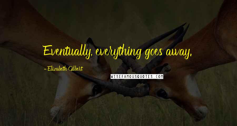 Elizabeth Gilbert Quotes: Eventually, everything goes away.