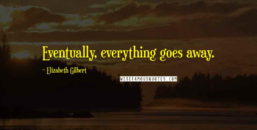 Elizabeth Gilbert Quotes: Eventually, everything goes away.
