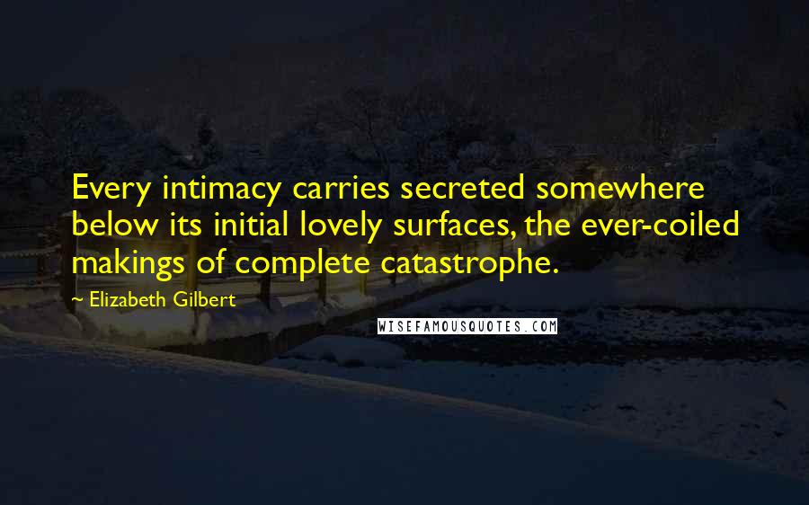 Elizabeth Gilbert Quotes: Every intimacy carries secreted somewhere below its initial lovely surfaces, the ever-coiled makings of complete catastrophe.