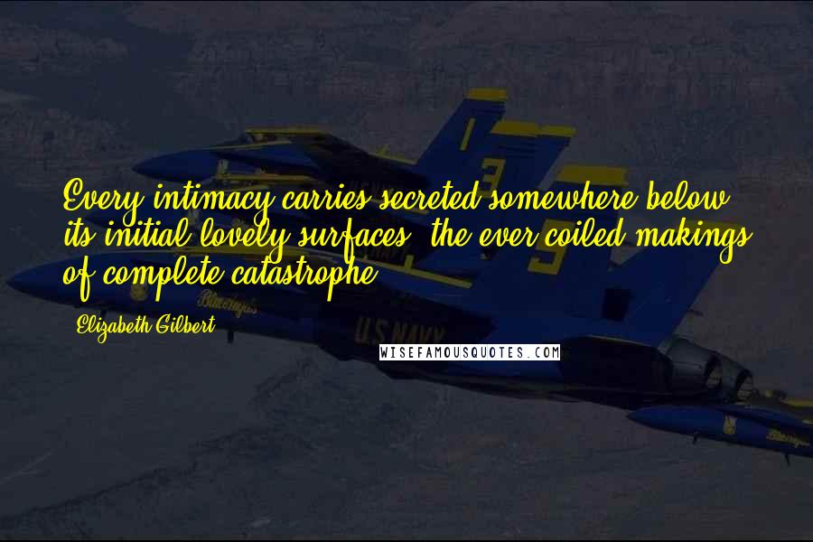 Elizabeth Gilbert Quotes: Every intimacy carries secreted somewhere below its initial lovely surfaces, the ever-coiled makings of complete catastrophe.