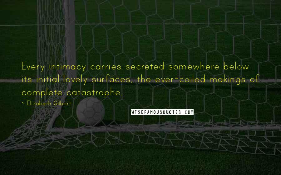 Elizabeth Gilbert Quotes: Every intimacy carries secreted somewhere below its initial lovely surfaces, the ever-coiled makings of complete catastrophe.