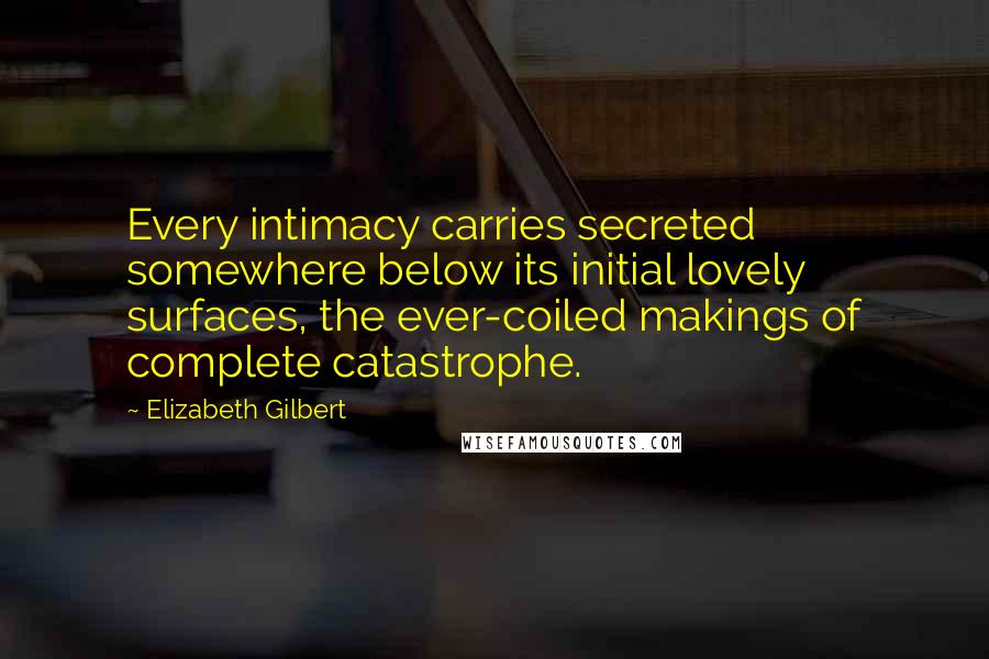 Elizabeth Gilbert Quotes: Every intimacy carries secreted somewhere below its initial lovely surfaces, the ever-coiled makings of complete catastrophe.