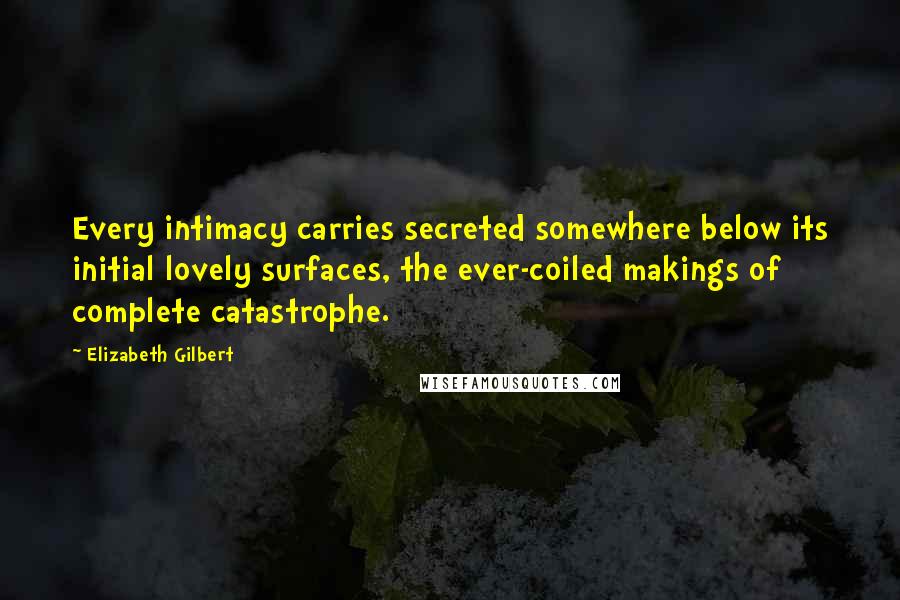 Elizabeth Gilbert Quotes: Every intimacy carries secreted somewhere below its initial lovely surfaces, the ever-coiled makings of complete catastrophe.