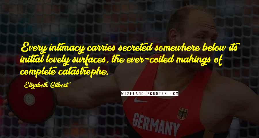 Elizabeth Gilbert Quotes: Every intimacy carries secreted somewhere below its initial lovely surfaces, the ever-coiled makings of complete catastrophe.