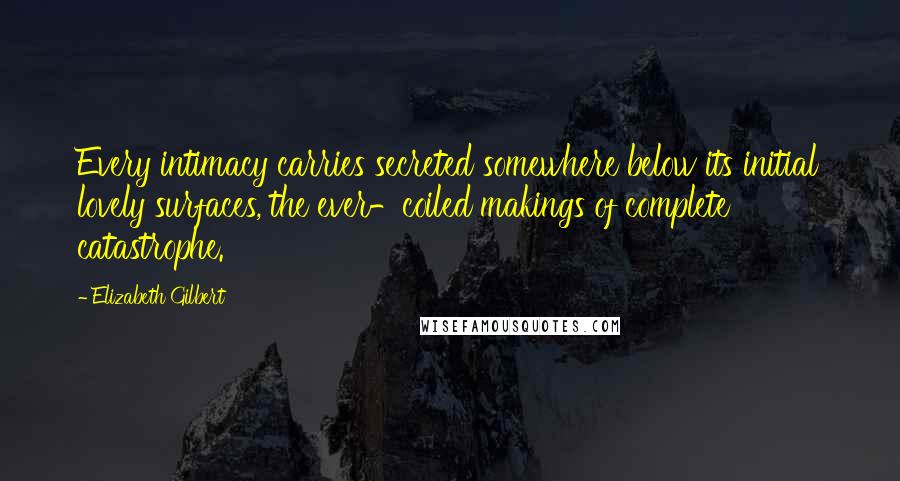 Elizabeth Gilbert Quotes: Every intimacy carries secreted somewhere below its initial lovely surfaces, the ever-coiled makings of complete catastrophe.