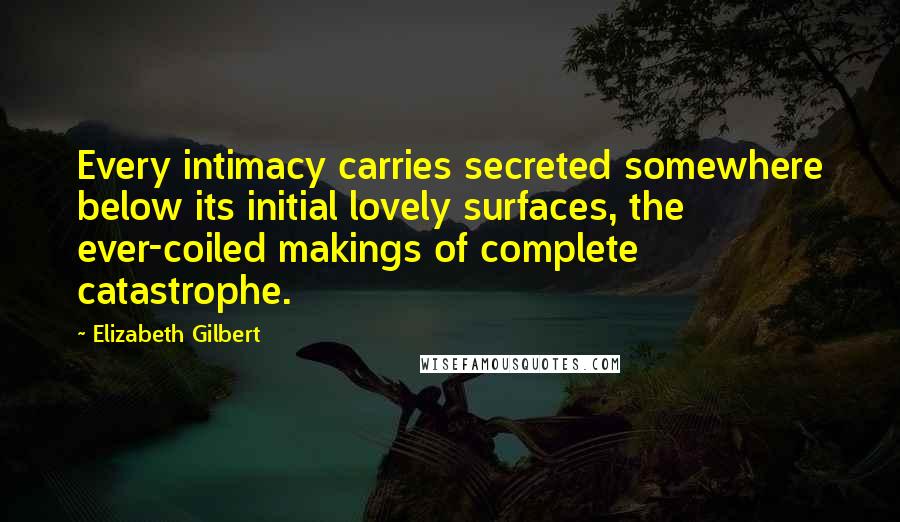 Elizabeth Gilbert Quotes: Every intimacy carries secreted somewhere below its initial lovely surfaces, the ever-coiled makings of complete catastrophe.