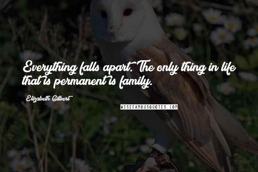 Elizabeth Gilbert Quotes: Everything falls apart. The only thing in life that is permanent is family.