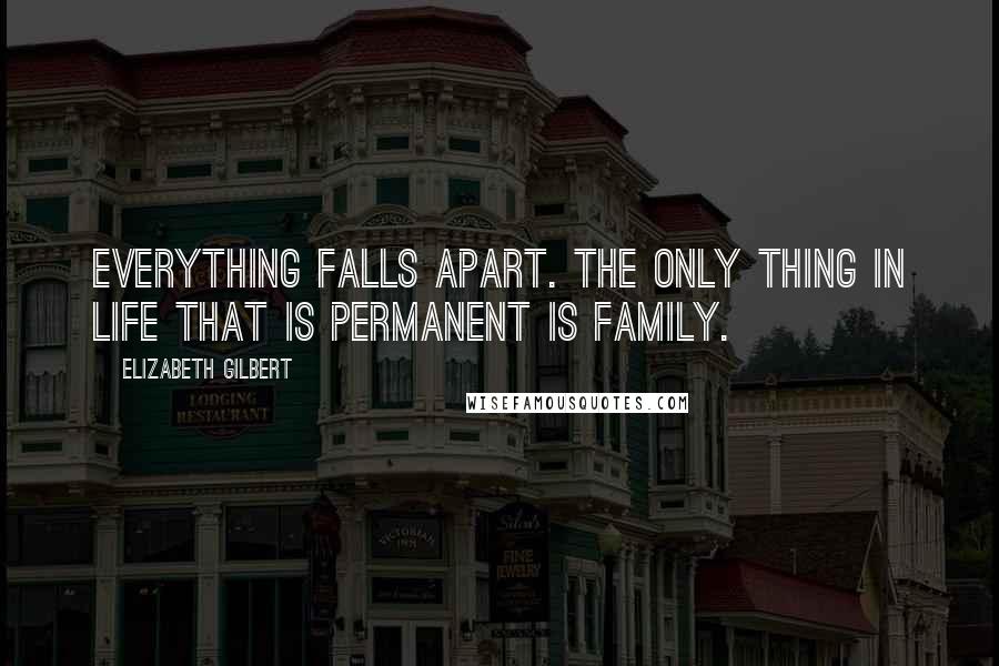 Elizabeth Gilbert Quotes: Everything falls apart. The only thing in life that is permanent is family.