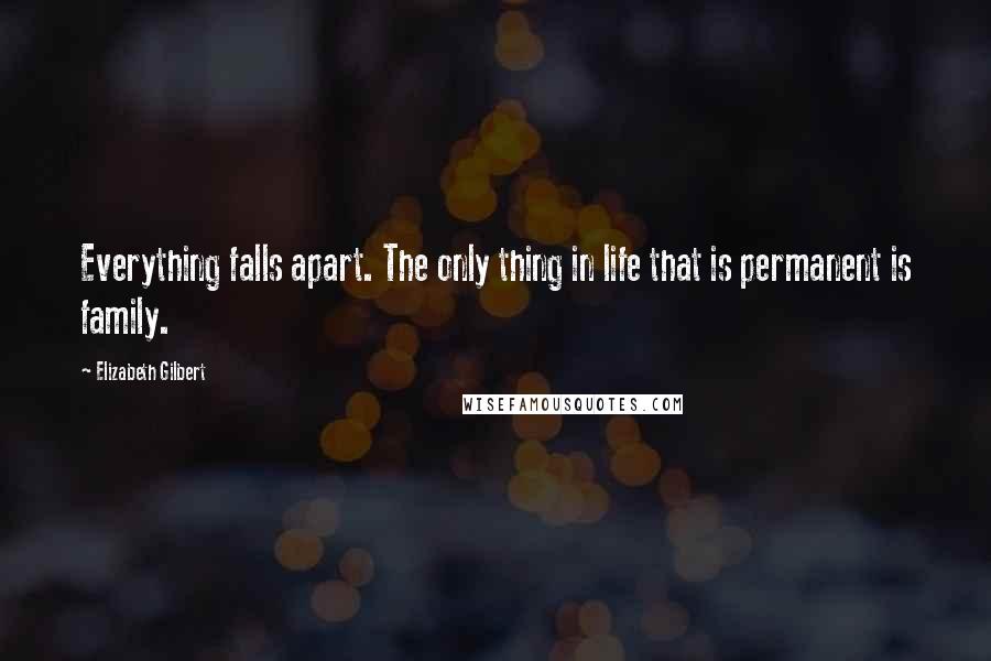 Elizabeth Gilbert Quotes: Everything falls apart. The only thing in life that is permanent is family.