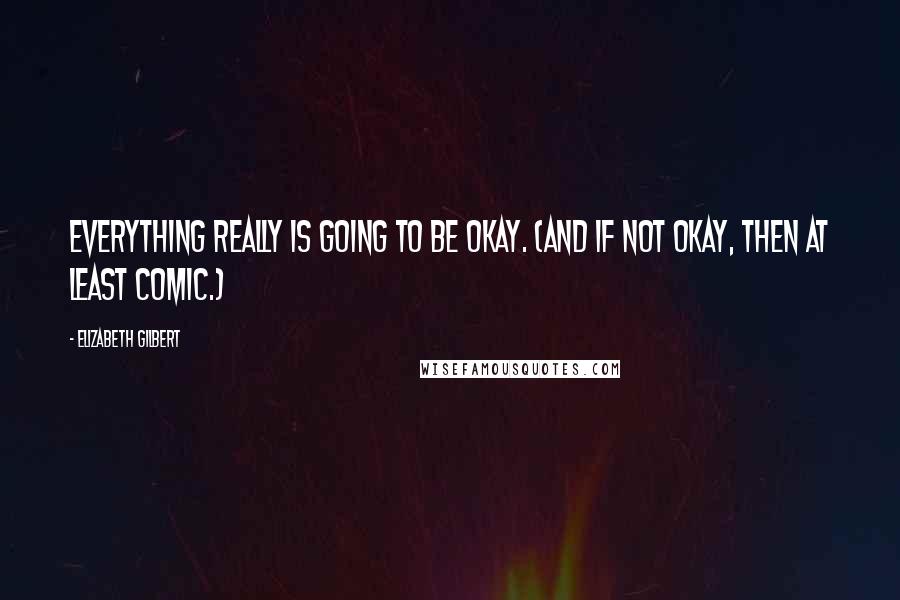 Elizabeth Gilbert Quotes: Everything really is going to be okay. (And if not okay, then at least comic.)