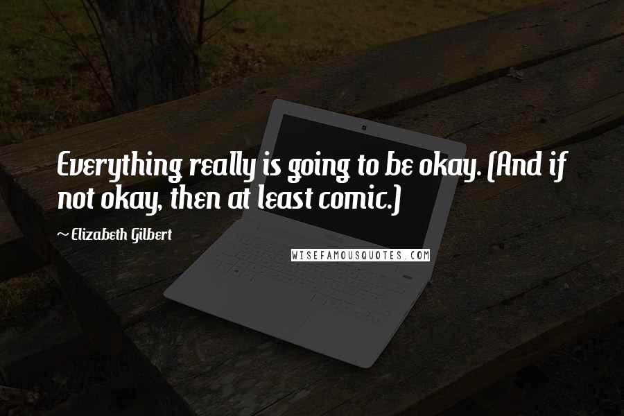 Elizabeth Gilbert Quotes: Everything really is going to be okay. (And if not okay, then at least comic.)