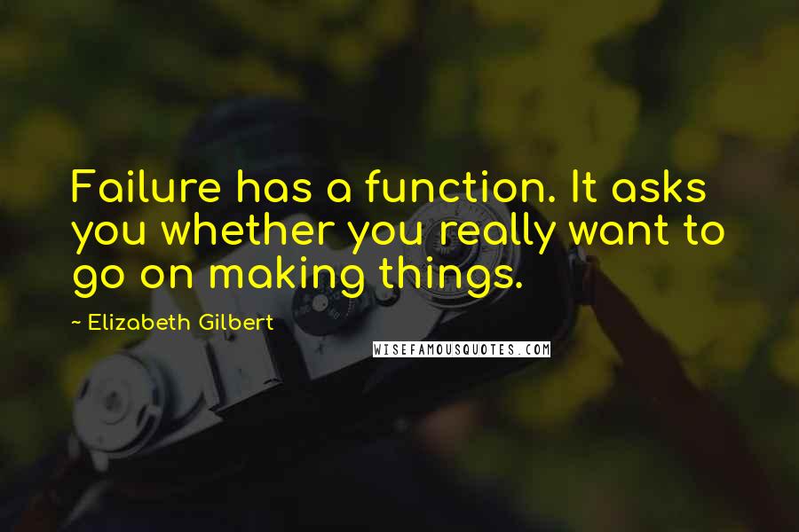 Elizabeth Gilbert Quotes: Failure has a function. It asks you whether you really want to go on making things.